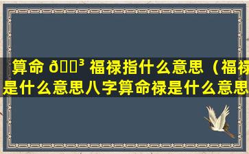 算命 🐳 福禄指什么意思（福禄是什么意思八字算命禄是什么意思）